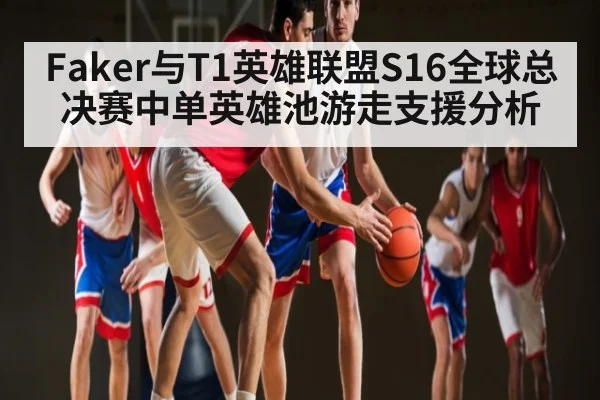 Faker与T1英雄联盟S16全球总决赛中单英雄池游走支援分析