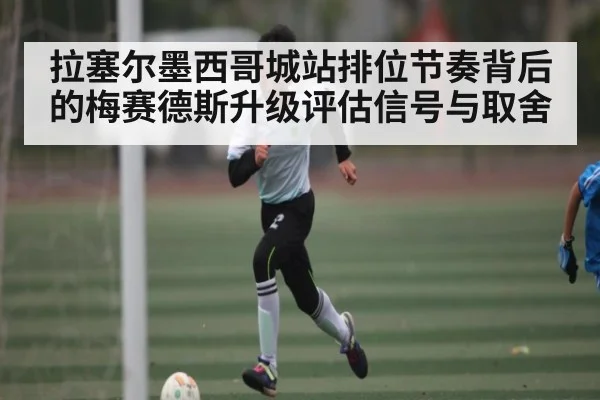 拉塞尔墨西哥城站排位节奏背后的梅赛德斯升级评估信号与取舍